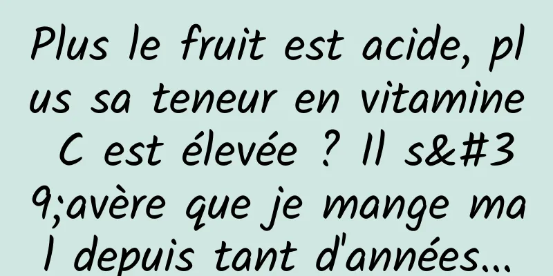 Plus le fruit est acide, plus sa teneur en vitamine C est élevée ? Il s'avère que je mange mal depuis tant d'années...