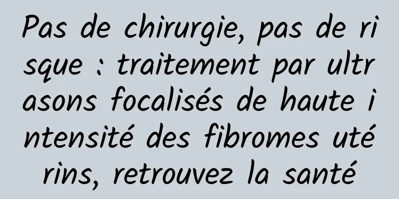 Pas de chirurgie, pas de risque : traitement par ultrasons focalisés de haute intensité des fibromes utérins, retrouvez la santé