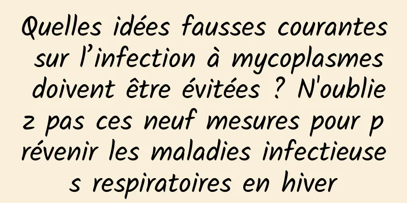 Quelles idées fausses courantes sur l’infection à mycoplasmes doivent être évitées ? N'oubliez pas ces neuf mesures pour prévenir les maladies infectieuses respiratoires en hiver