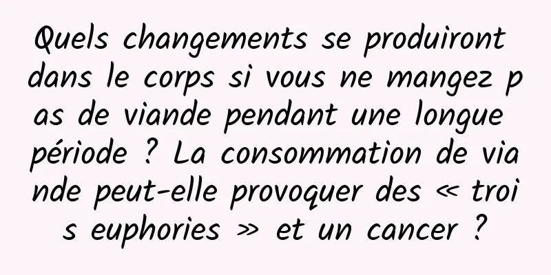 Quels changements se produiront dans le corps si vous ne mangez pas de viande pendant une longue période ? La consommation de viande peut-elle provoquer des « trois euphories » et un cancer ?
