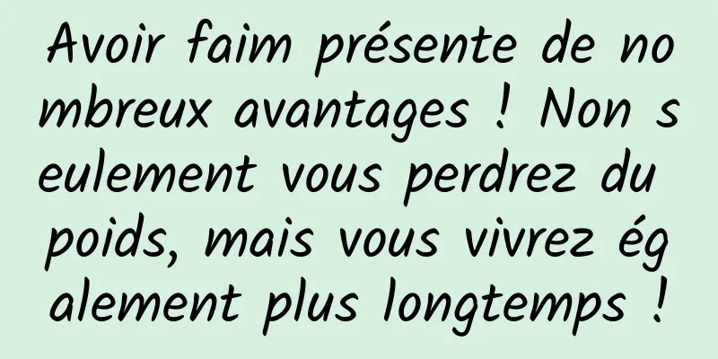 Avoir faim présente de nombreux avantages ! Non seulement vous perdrez du poids, mais vous vivrez également plus longtemps !