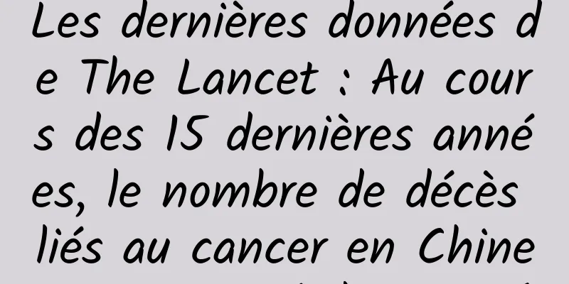 Les dernières données de The Lancet : Au cours des 15 dernières années, le nombre de décès liés au cancer en Chine a augmenté de 21,6 %