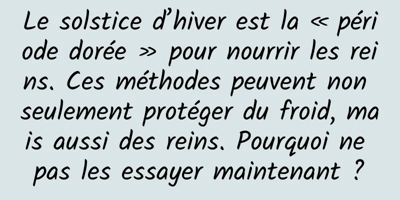 Le solstice d’hiver est la « période dorée » pour nourrir les reins. Ces méthodes peuvent non seulement protéger du froid, mais aussi des reins. Pourquoi ne pas les essayer maintenant ?