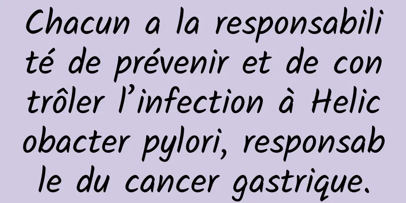 Chacun a la responsabilité de prévenir et de contrôler l’infection à Helicobacter pylori, responsable du cancer gastrique.