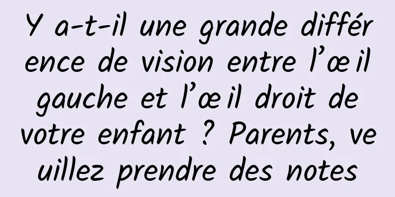 Y a-t-il une grande différence de vision entre l’œil gauche et l’œil droit de votre enfant ? Parents, veuillez prendre des notes