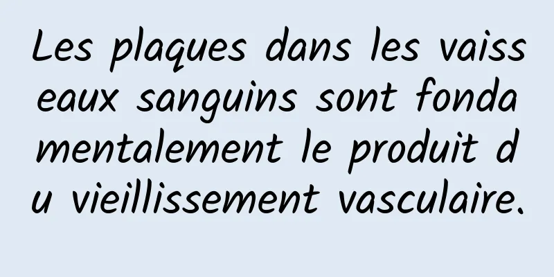 Les plaques dans les vaisseaux sanguins sont fondamentalement le produit du vieillissement vasculaire.