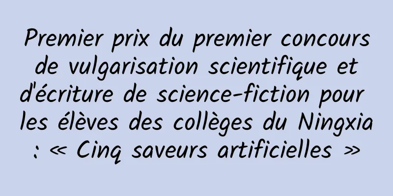 Premier prix du premier concours de vulgarisation scientifique et d'écriture de science-fiction pour les élèves des collèges du Ningxia : « Cinq saveurs artificielles »