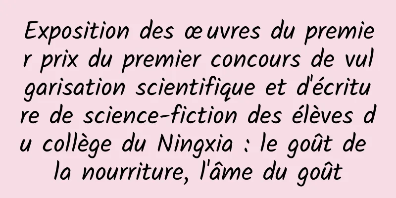 Exposition des œuvres du premier prix du premier concours de vulgarisation scientifique et d'écriture de science-fiction des élèves du collège du Ningxia : le goût de la nourriture, l'âme du goût