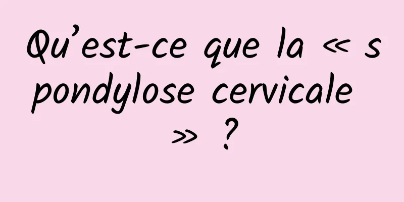 Qu’est-ce que la « spondylose cervicale » ?