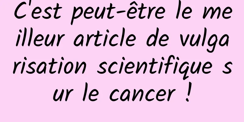 C'est peut-être le meilleur article de vulgarisation scientifique sur le cancer !