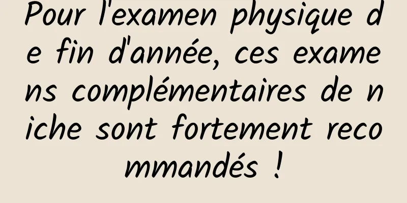 Pour l'examen physique de fin d'année, ces examens complémentaires de niche sont fortement recommandés !