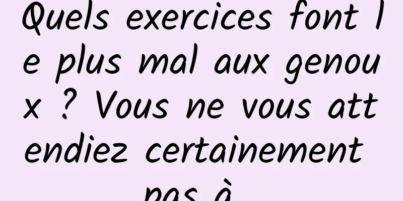 Quels exercices font le plus mal aux genoux ? Vous ne vous attendiez certainement pas à…