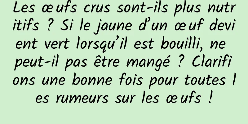 Les œufs crus sont-ils plus nutritifs ? Si le jaune d’un œuf devient vert lorsqu’il est bouilli, ne peut-il pas être mangé ? Clarifions une bonne fois pour toutes les rumeurs sur les œufs !