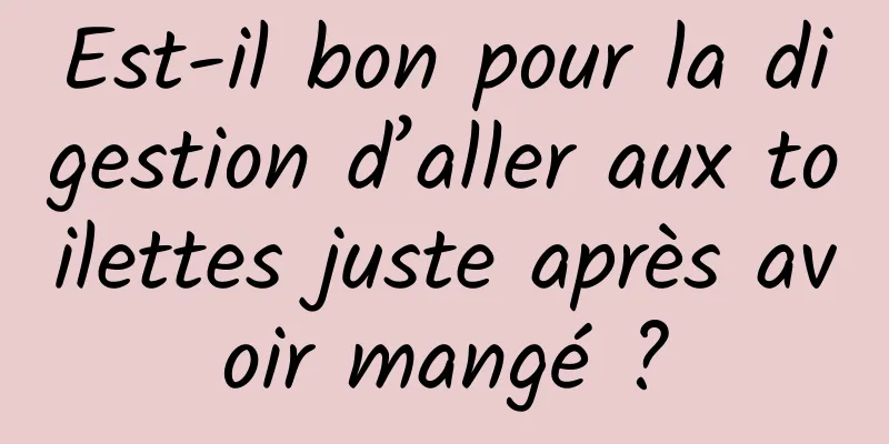 Est-il bon pour la digestion d’aller aux toilettes juste après avoir mangé ?
