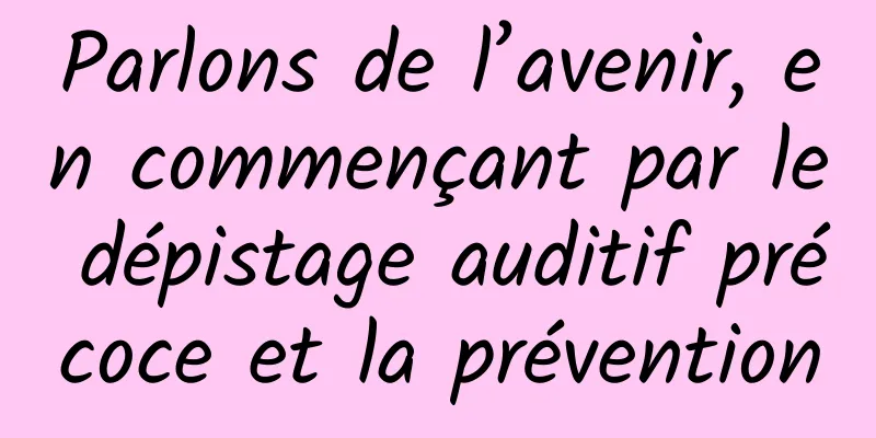 Parlons de l’avenir, en commençant par le dépistage auditif précoce et la prévention