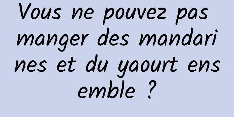 Vous ne pouvez pas manger des mandarines et du yaourt ensemble ?