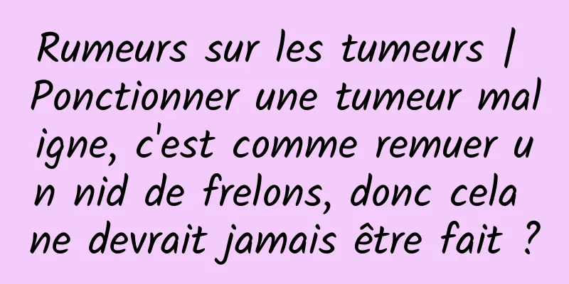 Rumeurs sur les tumeurs | Ponctionner une tumeur maligne, c'est comme remuer un nid de frelons, donc cela ne devrait jamais être fait ?
