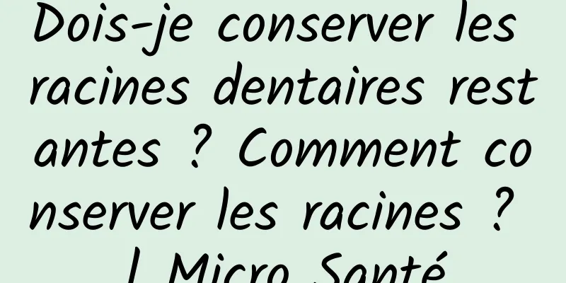 Dois-je conserver les racines dentaires restantes ? Comment conserver les racines ? | Micro Santé