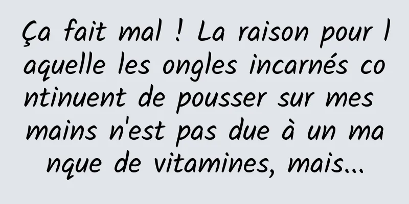 Ça fait mal ! La raison pour laquelle les ongles incarnés continuent de pousser sur mes mains n'est pas due à un manque de vitamines, mais...