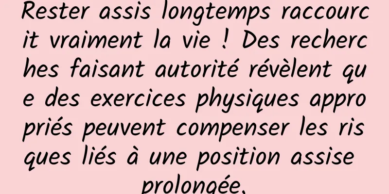 Rester assis longtemps raccourcit vraiment la vie ! Des recherches faisant autorité révèlent que des exercices physiques appropriés peuvent compenser les risques liés à une position assise prolongée.