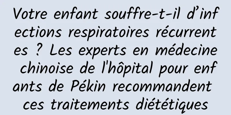 Votre enfant souffre-t-il d’infections respiratoires récurrentes ? Les experts en médecine chinoise de l'hôpital pour enfants de Pékin recommandent ces traitements diététiques