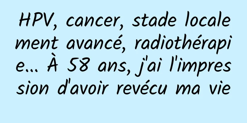 HPV, cancer, stade localement avancé, radiothérapie... À 58 ans, j'ai l'impression d'avoir revécu ma vie