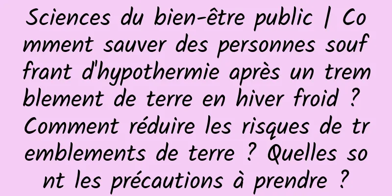 Sciences du bien-être public | Comment sauver des personnes souffrant d'hypothermie après un tremblement de terre en hiver froid ? Comment réduire les risques de tremblements de terre ? Quelles sont les précautions à prendre ?