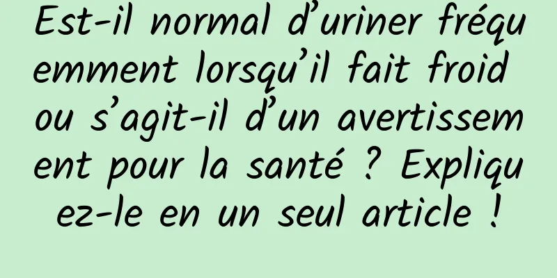 Est-il normal d’uriner fréquemment lorsqu’il fait froid ou s’agit-il d’un avertissement pour la santé ? Expliquez-le en un seul article !