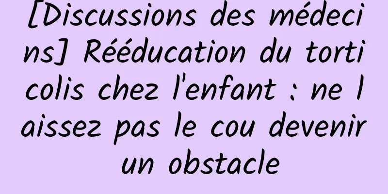 [Discussions des médecins] Rééducation du torticolis chez l'enfant : ne laissez pas le cou devenir un obstacle