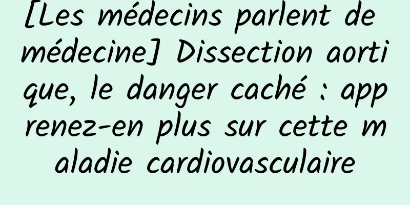 [Les médecins parlent de médecine] Dissection aortique, le danger caché : apprenez-en plus sur cette maladie cardiovasculaire