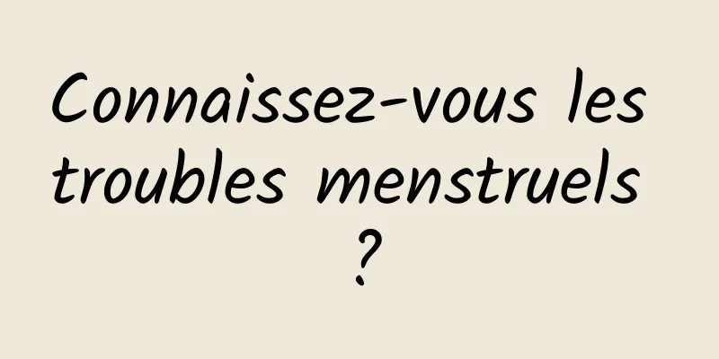 Connaissez-vous les troubles menstruels ?