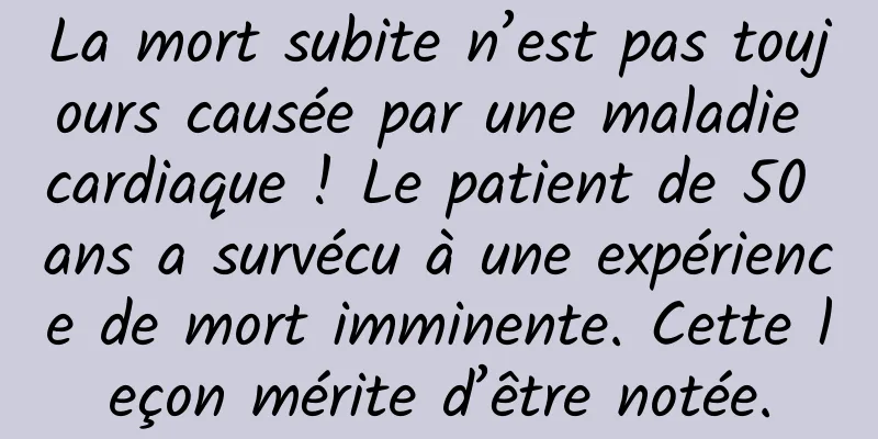 La mort subite n’est pas toujours causée par une maladie cardiaque ! Le patient de 50 ans a survécu à une expérience de mort imminente. Cette leçon mérite d’être notée.