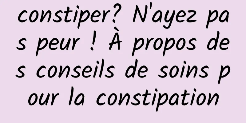 constiper? N'ayez pas peur ! À propos des conseils de soins pour la constipation