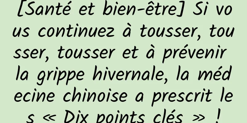[Santé et bien-être] Si vous continuez à tousser, tousser, tousser et à prévenir la grippe hivernale, la médecine chinoise a prescrit les « Dix points clés » !