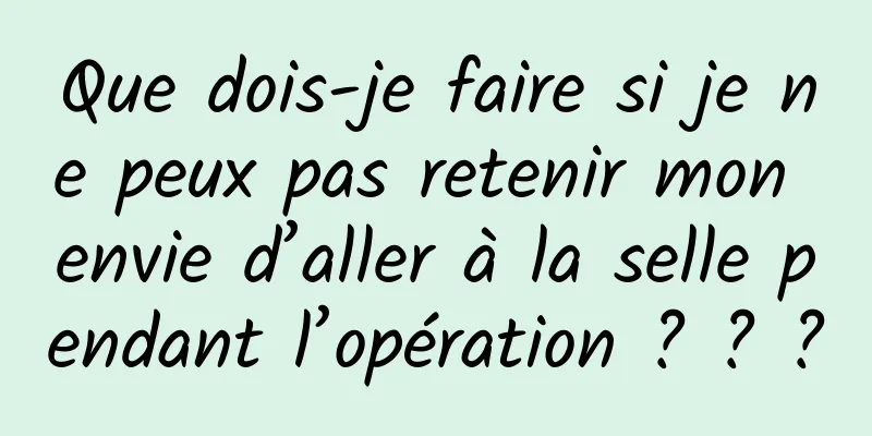 Que dois-je faire si je ne peux pas retenir mon envie d’aller à la selle pendant l’opération ? ? ?