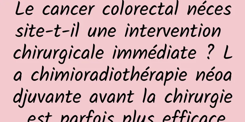 Le cancer colorectal nécessite-t-il une intervention chirurgicale immédiate ? La chimioradiothérapie néoadjuvante avant la chirurgie est parfois plus efficace