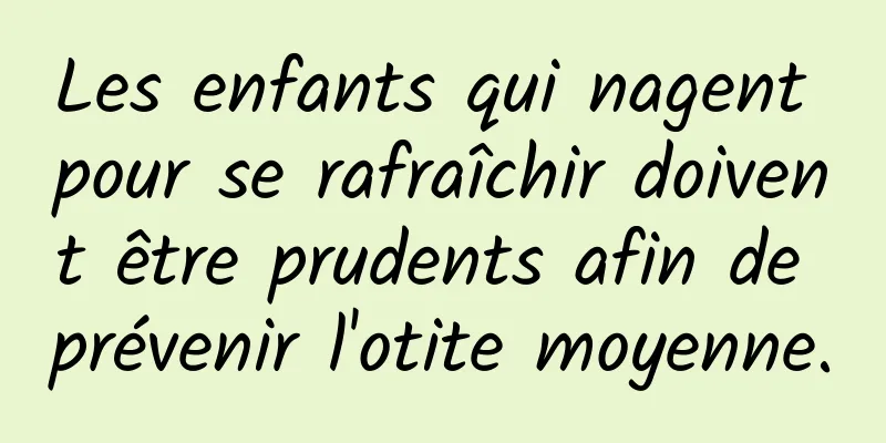 Les enfants qui nagent pour se rafraîchir doivent être prudents afin de prévenir l'otite moyenne.
