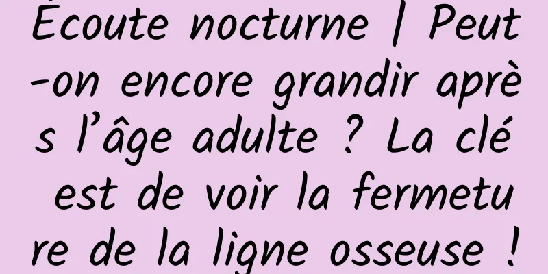 Écoute nocturne | Peut-on encore grandir après l’âge adulte ? La clé est de voir la fermeture de la ligne osseuse !