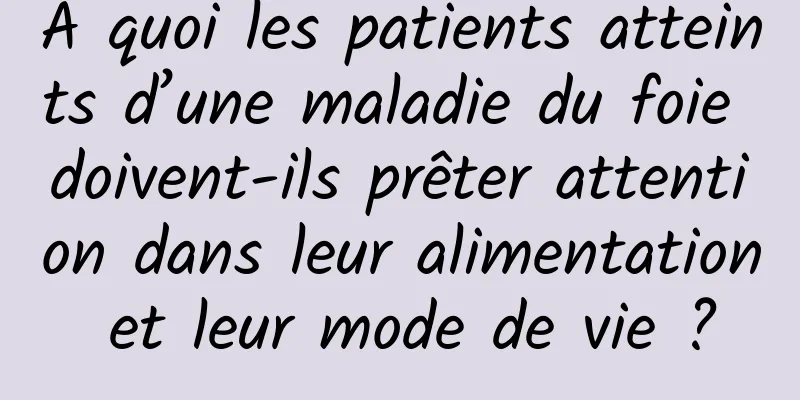 À quoi les patients atteints d’une maladie du foie doivent-ils prêter attention dans leur alimentation et leur mode de vie ?