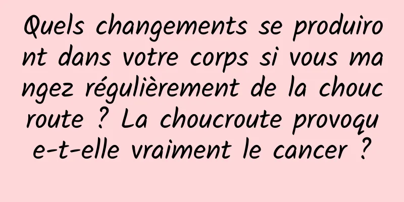 Quels changements se produiront dans votre corps si vous mangez régulièrement de la choucroute ? La choucroute provoque-t-elle vraiment le cancer ?