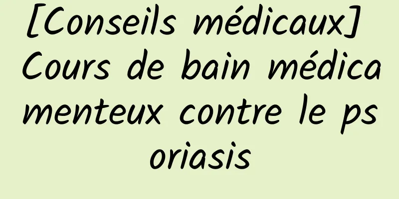 [Conseils médicaux] Cours de bain médicamenteux contre le psoriasis
