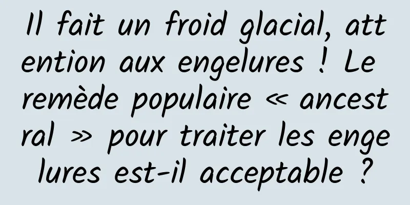 Il fait un froid glacial, attention aux engelures ! Le remède populaire « ancestral » pour traiter les engelures est-il acceptable ?