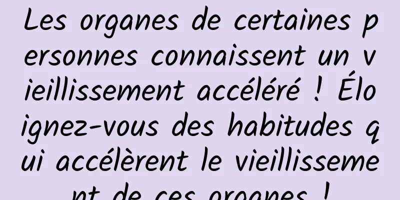 Les organes de certaines personnes connaissent un vieillissement accéléré ! Éloignez-vous des habitudes qui accélèrent le vieillissement de ces organes !