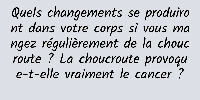 Quels changements se produiront dans votre corps si vous mangez régulièrement de la choucroute ? La choucroute provoque-t-elle vraiment le cancer ?