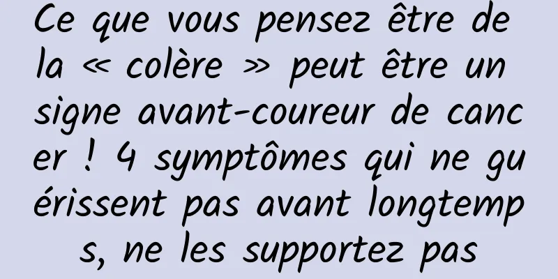 Ce que vous pensez être de la « colère » peut être un signe avant-coureur de cancer ! 4 symptômes qui ne guérissent pas avant longtemps, ne les supportez pas