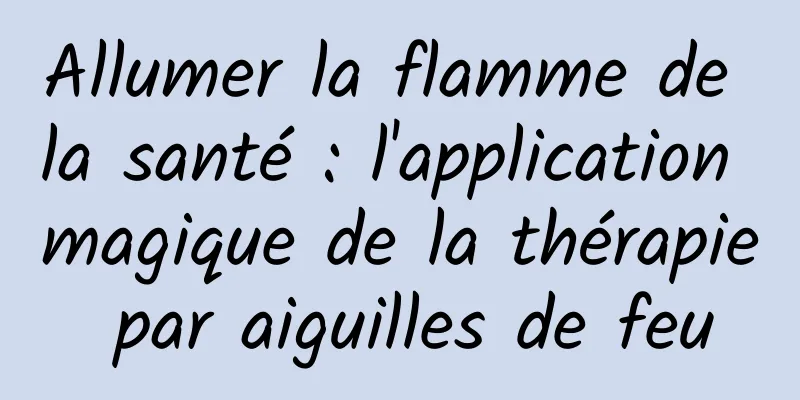 Allumer la flamme de la santé : l'application magique de la thérapie par aiguilles de feu