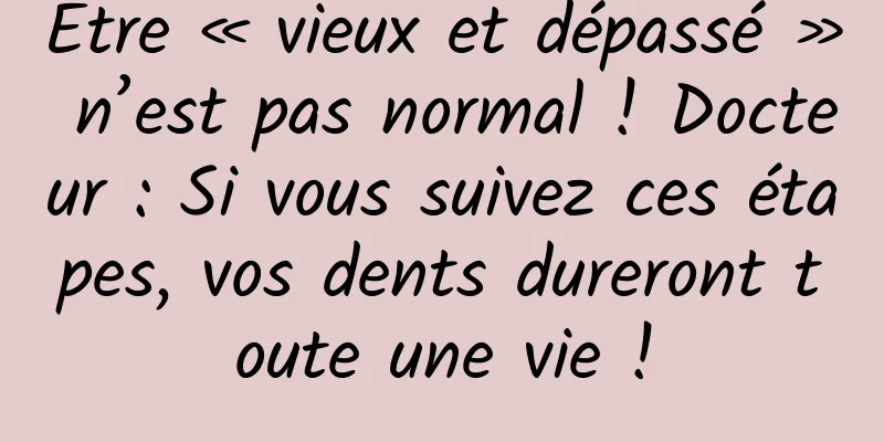 Être « vieux et dépassé » n’est pas normal ! Docteur : Si vous suivez ces étapes, vos dents dureront toute une vie !