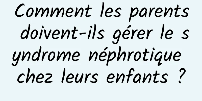Comment les parents doivent-ils gérer le syndrome néphrotique chez leurs enfants ?