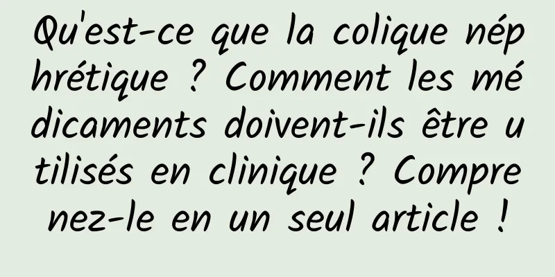 Qu'est-ce que la colique néphrétique ? Comment les médicaments doivent-ils être utilisés en clinique ? Comprenez-le en un seul article !