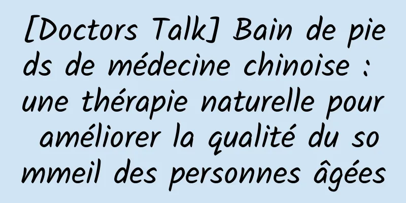 [Doctors Talk] Bain de pieds de médecine chinoise : une thérapie naturelle pour améliorer la qualité du sommeil des personnes âgées